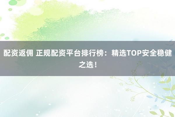 配资返佣 正规配资平台排行榜：精选TOP安全稳健之选！