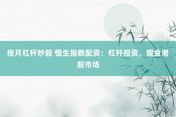 按月杠杆炒股 恒生指数配资：杠杆投资，掘金港股市场