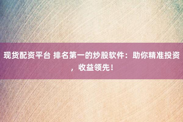 现货配资平台 排名第一的炒股软件：助你精准投资，收益领先！