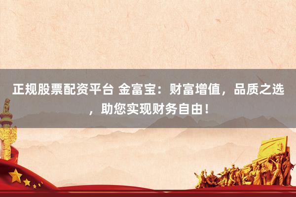 正规股票配资平台 金富宝：财富增值，品质之选，助您实现财务自由！