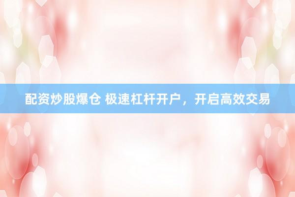 配资炒股爆仓 极速杠杆开户，开启高效交易