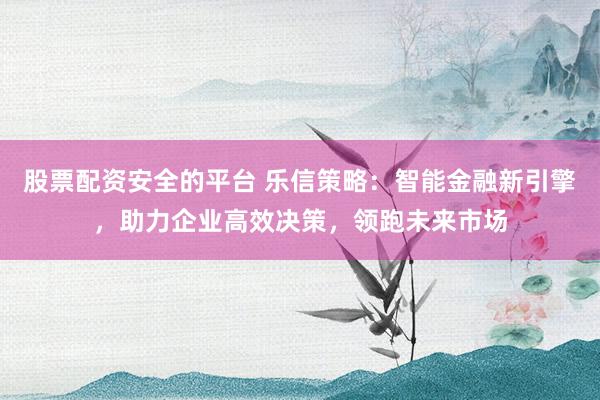 股票配资安全的平台 乐信策略：智能金融新引擎，助力企业高效决策，领跑未来市场
