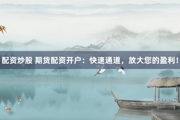 配资炒股 期货配资开户：快速通道，放大您的盈利！
