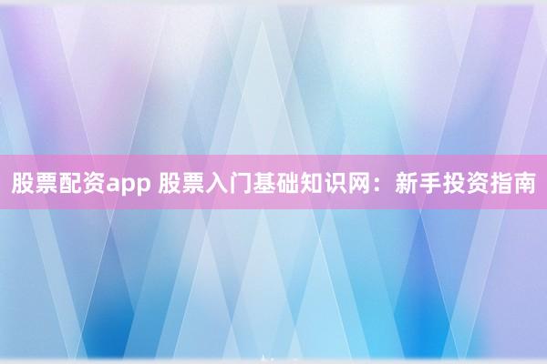 股票配资app 股票入门基础知识网：新手投资指南