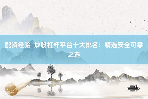 配资经验  炒股杠杆平台十大排名：精选安全可靠之选