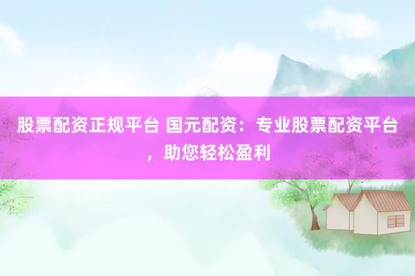 股票配资正规平台 国元配资：专业股票配资平台，助您轻松盈利