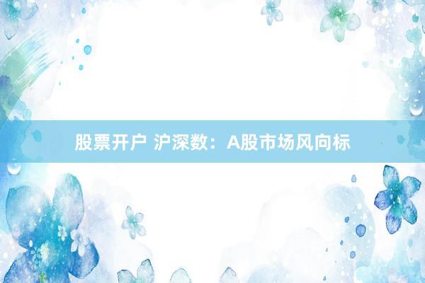 股票开户 沪深数：A股市场风向标