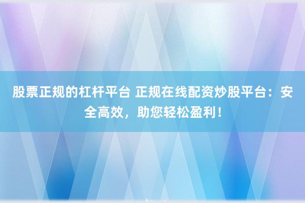 股票正规的杠杆平台 正规在线配资炒股平台：安全高效，助您轻松盈利！