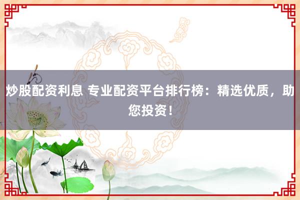 炒股配资利息 专业配资平台排行榜：精选优质，助您投资！