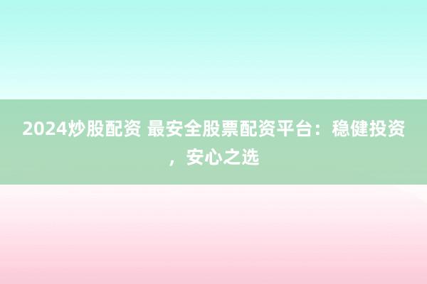 2024炒股配资 最安全股票配资平台：稳健投资，安心之选