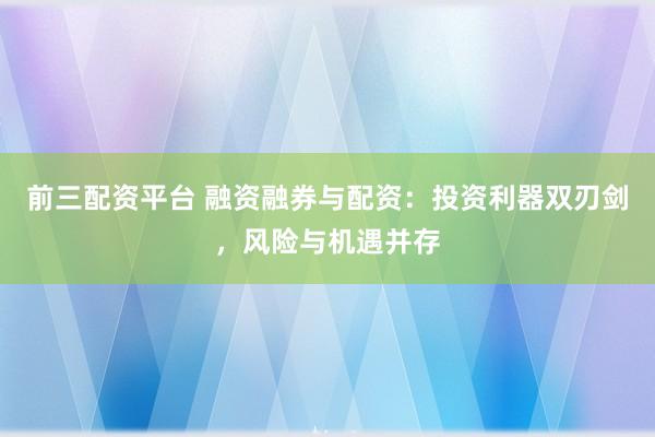 前三配资平台 融资融券与配资：投资利器双刃剑，风险与机遇并存