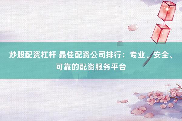 炒股配资杠杆 最佳配资公司排行：专业、安全、可靠的配资服务平台