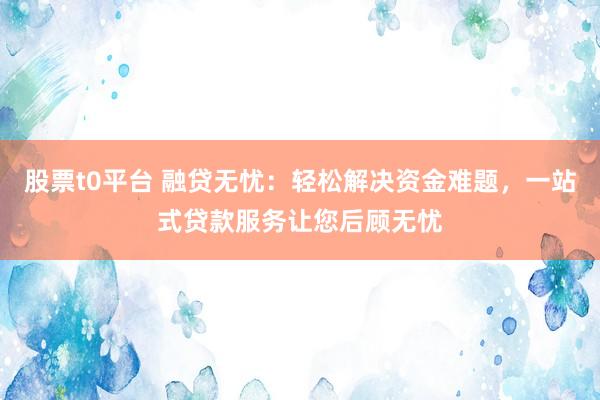股票t0平台 融贷无忧：轻松解决资金难题，一站式贷款服务让您后顾无忧