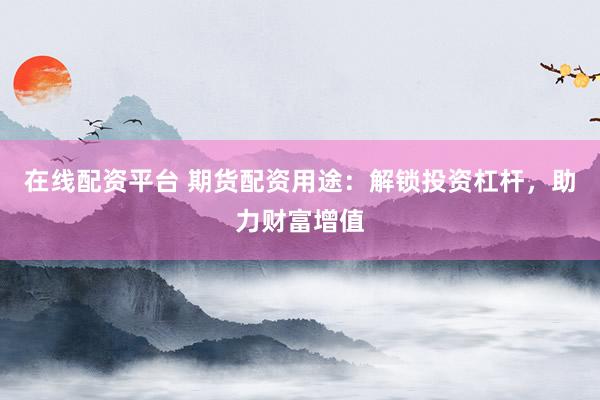 在线配资平台 期货配资用途：解锁投资杠杆，助力财富增值