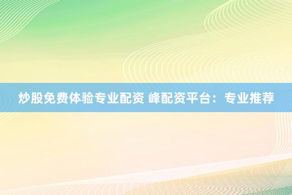 炒股免费体验专业配资 峰配资平台：专业推荐