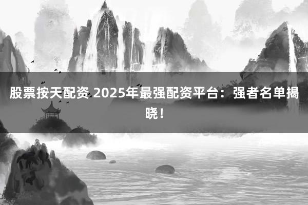 股票按天配资 2025年最强配资平台：强者名单揭晓！
